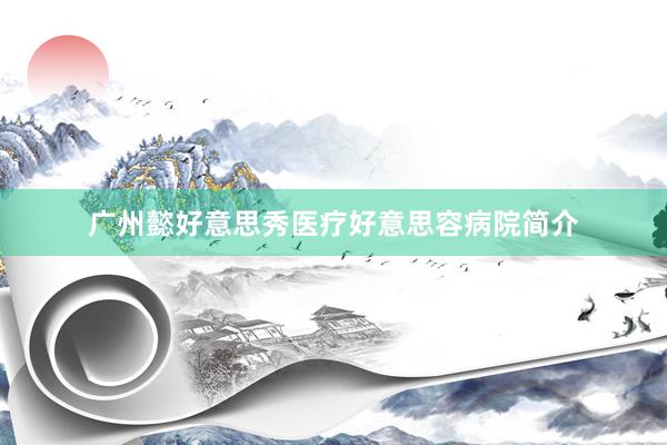 广州懿好意思秀医疗好意思容病院简介