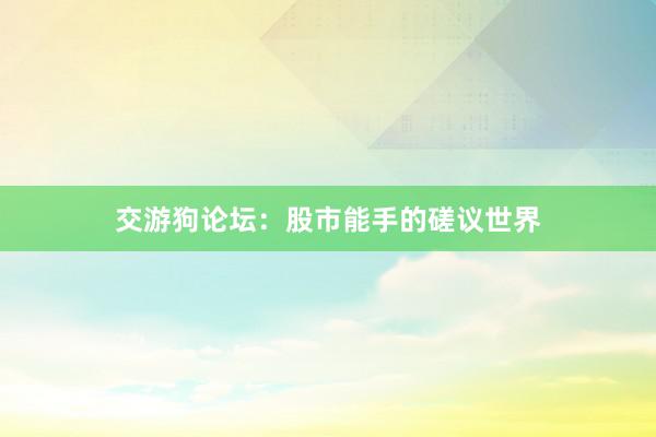 交游狗论坛：股市能手的磋议世界
