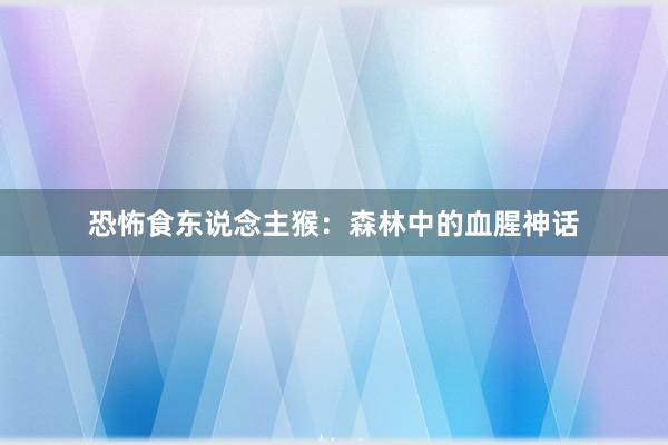 恐怖食东说念主猴：森林中的血腥神话